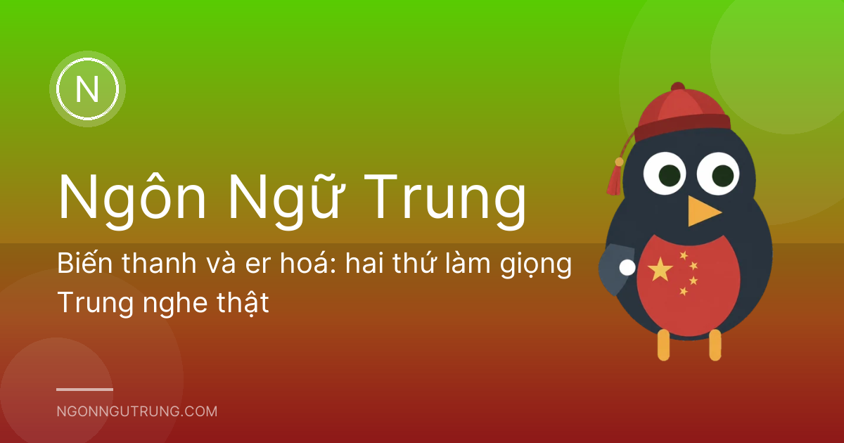 Biến thanh và er hoá: hai thứ làm giọng Trung nghe thật